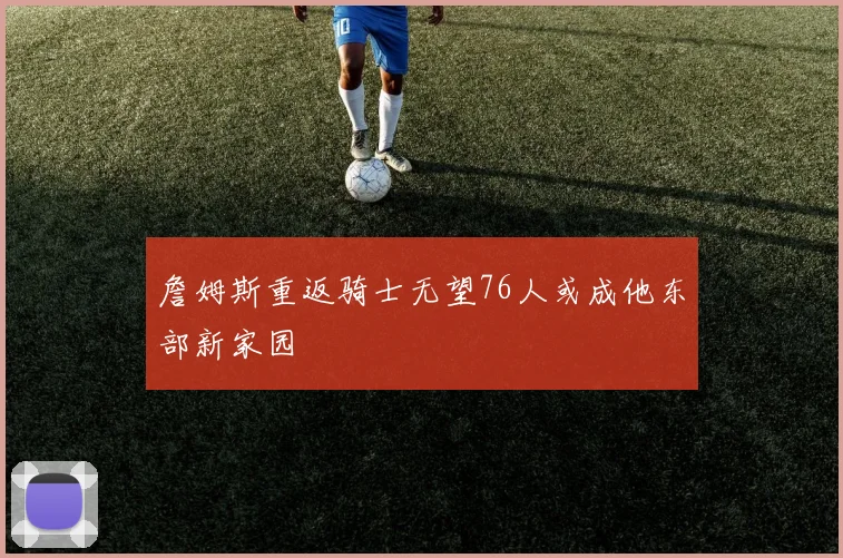 詹姆斯重返骑士无望76人或成他东部新家园