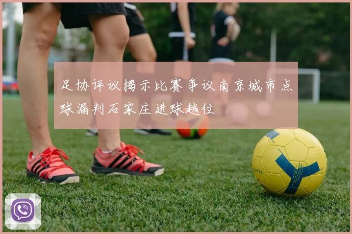 足协评议揭示比赛争议南京城市点球漏判石家庄进球越位
