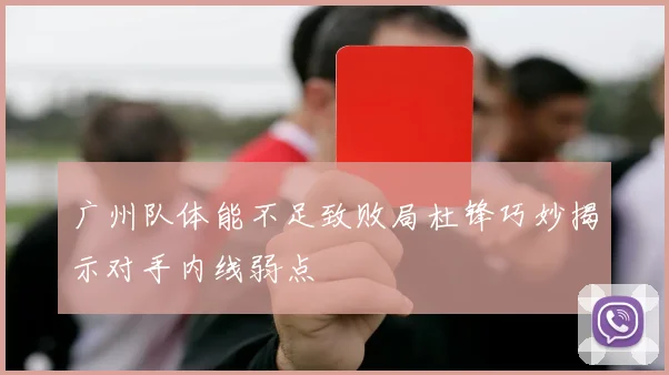 广州队体能不足致败局杜锋巧妙揭示对手内线弱点