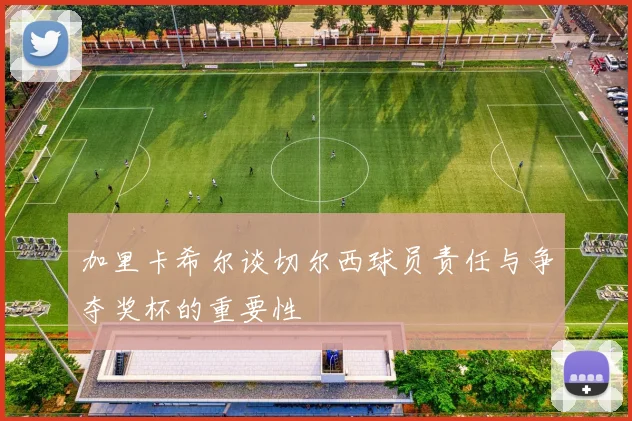 加里卡希尔谈切尔西球员责任与争夺奖杯的重要性