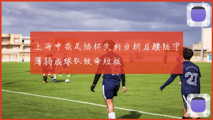 上海申花足协杯失利分析后腰防守薄弱成球队致命短板