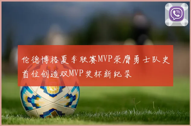 伦德博格夏季联赛MVP荣膺勇士队史首位创造双MVP奖杯新纪录