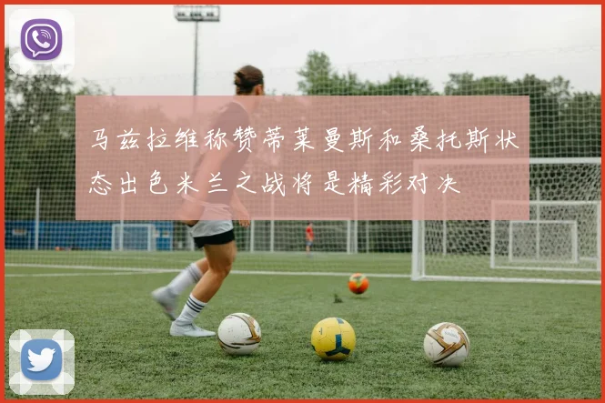 马兹拉维称赞蒂莱曼斯和桑托斯状态出色米兰之战将是精彩对决
