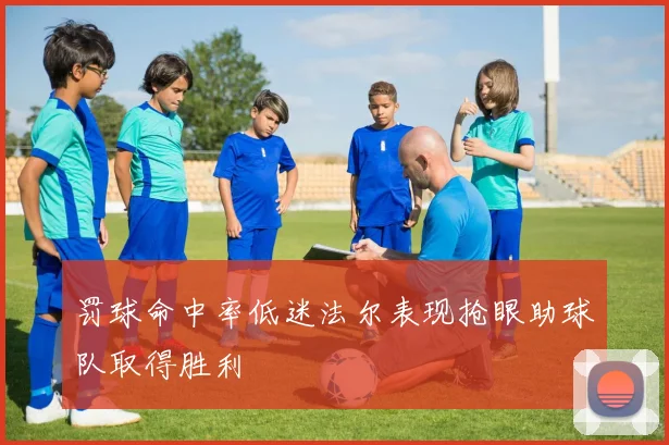 罚球命中率低迷法尔表现抢眼助球队取得胜利