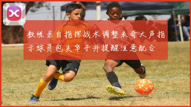 教练亲自指挥战术调整米奇大声指示球员包夹华子并提醒注意配合