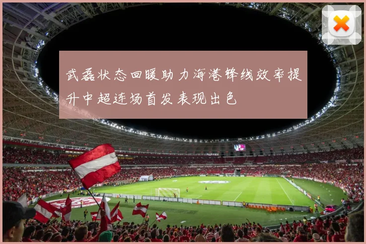 武磊状态回暖助力海港锋线效率提升中超连场首发表现出色