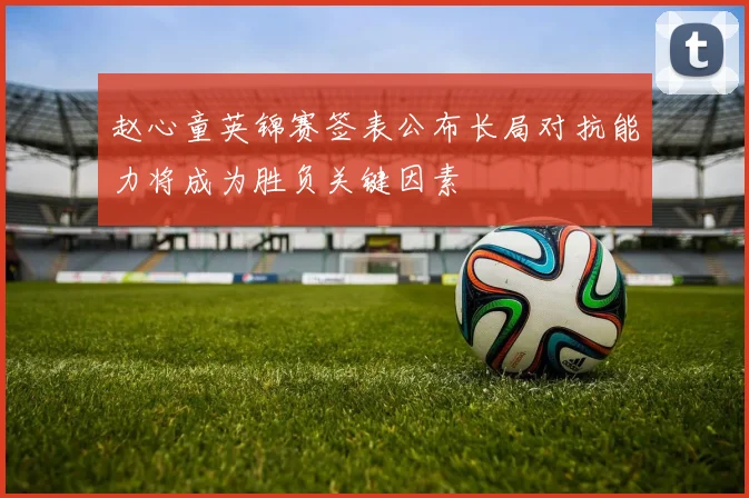 赵心童英锦赛签表公布长局对抗能力将成为胜负关键因素