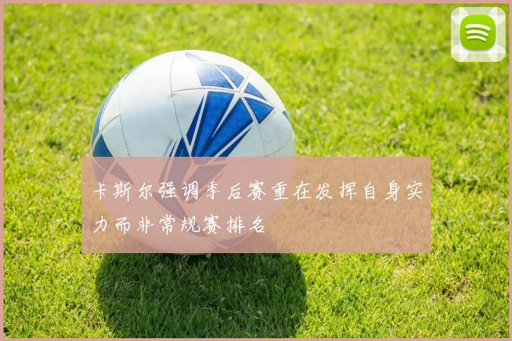 卡斯尔强调季后赛重在发挥自身实力而非常规赛排名