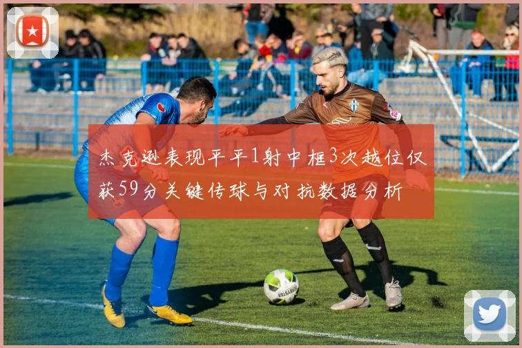 杰克逊表现平平1射中框3次越位仅获59分关键传球与对抗数据分析