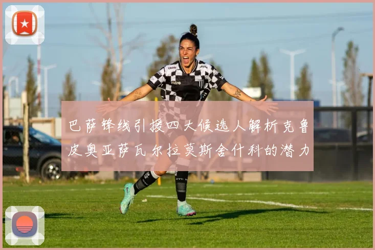 巴萨锋线引援四大候选人解析克鲁皮奥亚萨瓦尔拉莫斯舍什科的潜力与前景