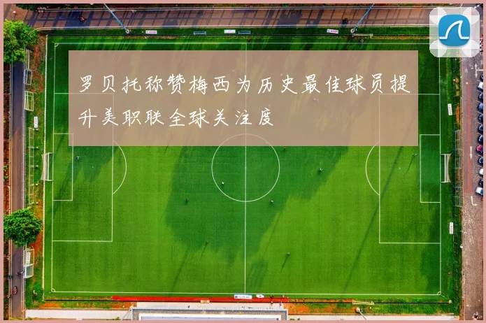 罗贝托称赞梅西为历史最佳球员提升美职联全球关注度