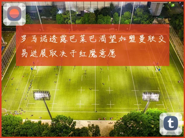 罗马诺透露巴莱巴渴望加盟曼联交易进展取决于红魔意愿
