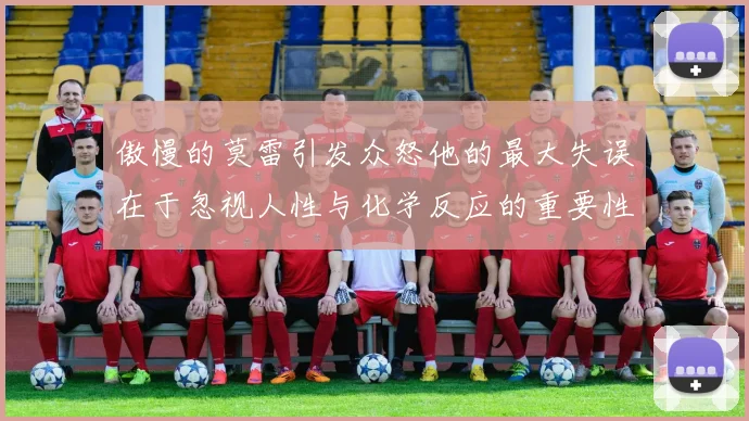 傲慢的莫雷引发众怒他的最大失误在于忽视人性与化学反应的重要性