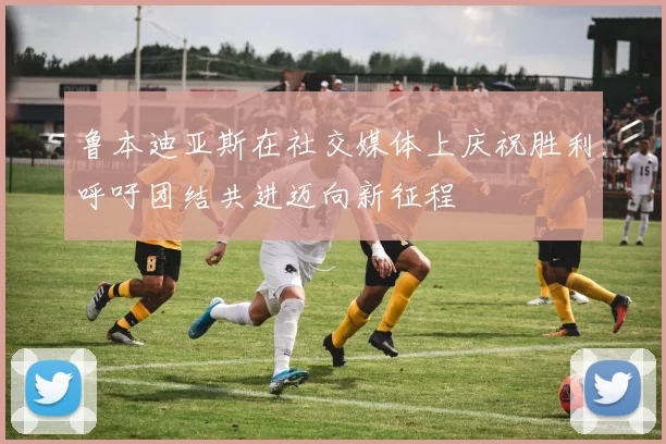 鲁本迪亚斯在社交媒体上庆祝胜利呼吁团结共进迈向新征程