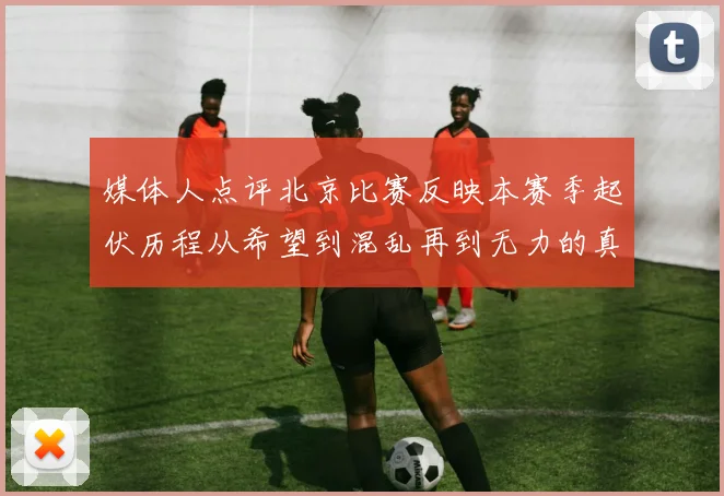 媒体人点评北京比赛反映本赛季起伏历程从希望到混乱再到无力的真实写照