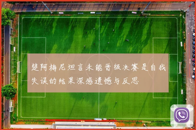 楚阿梅尼坦言未能晋级决赛是自我失误的结果深感遗憾与反思