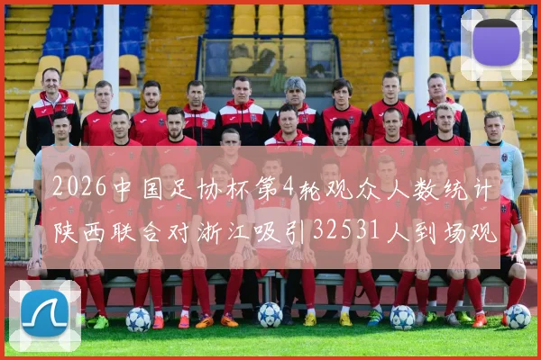 2026中国足协杯第4轮观众人数统计陕西联合对浙江吸引32531人到场观看