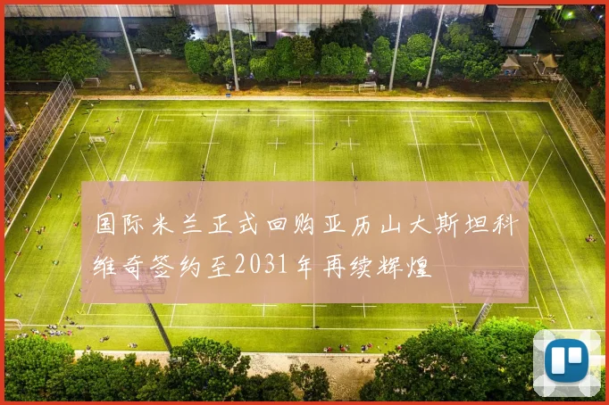 国际米兰正式回购亚历山大斯坦科维奇签约至2031年再续辉煌