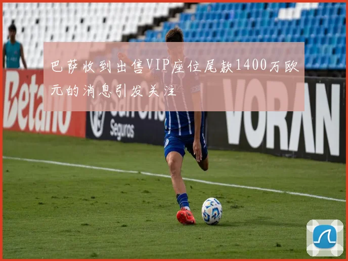 巴萨收到出售VIP座位尾款1400万欧元的消息引发关注