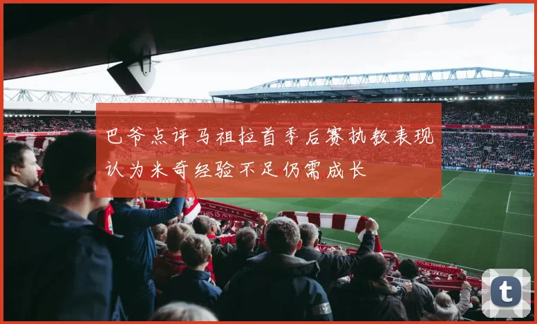 巴爷点评马祖拉首季后赛执教表现认为米奇经验不足仍需成长