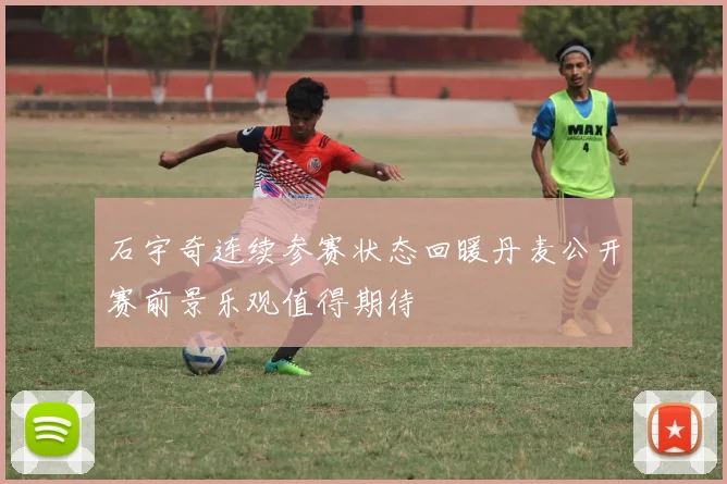 石宇奇连续参赛状态回暖丹麦公开赛前景乐观值得期待
