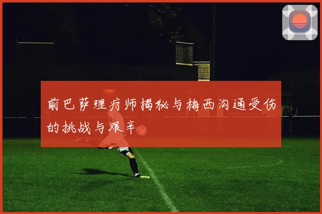 前巴萨理疗师揭秘与梅西沟通受伤的挑战与艰辛