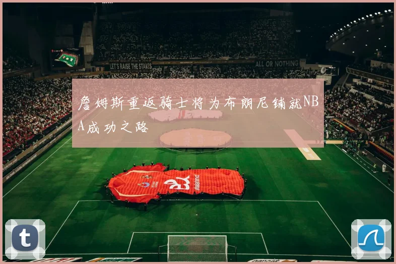 詹姆斯重返骑士将为布朗尼铺就NBA成功之路
