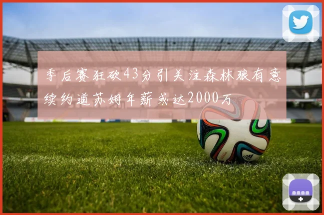 季后赛狂砍43分引关注森林狼有意续约道苏姆年薪或达2000万