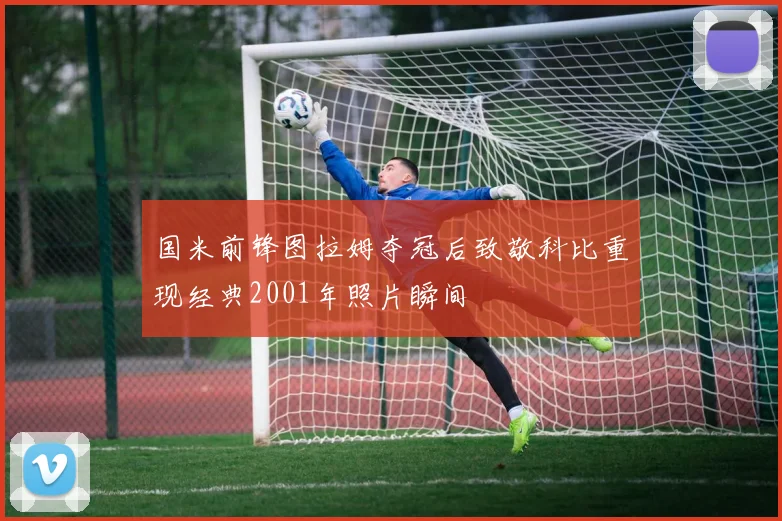 国米前锋图拉姆夺冠后致敬科比重现经典2001年照片瞬间