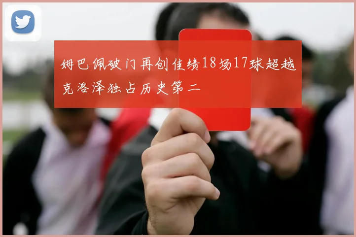 姆巴佩破门再创佳绩18场17球超越克洛泽独占历史第二