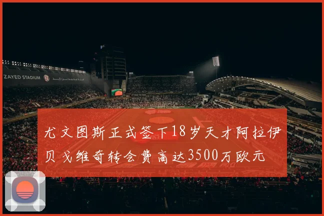 尤文图斯正式签下18岁天才阿拉伊贝戈维奇转会费高达3500万欧元