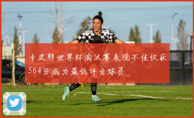卡皮耶世界杯淘汰赛表现不佳仅获564分成为最低评分球员