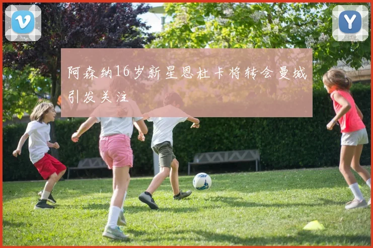 阿森纳16岁新星恩杜卡将转会曼城引发关注