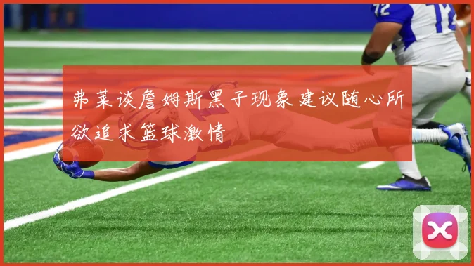 弗莱谈詹姆斯黑子现象建议随心所欲追求篮球激情