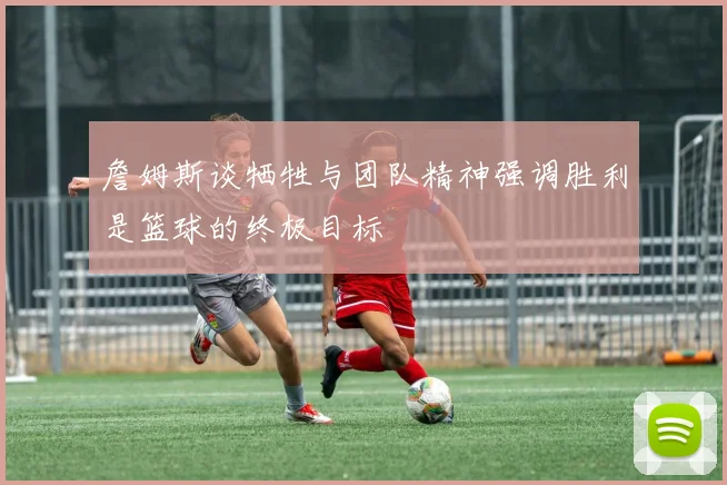 詹姆斯谈牺牲与团队精神强调胜利是篮球的终极目标