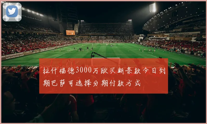 拉什福德3000万欧买断条款今日到期巴萨可选择分期付款方式