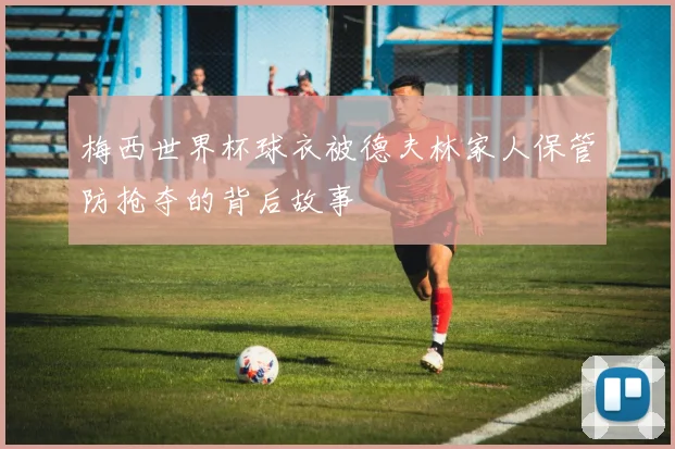 梅西世界杯球衣被德夫林家人保管防抢夺的背后故事