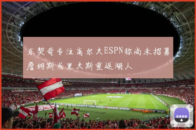 东契奇专注高尔夫ESPN称尚未招募詹姆斯或里夫斯重返湖人