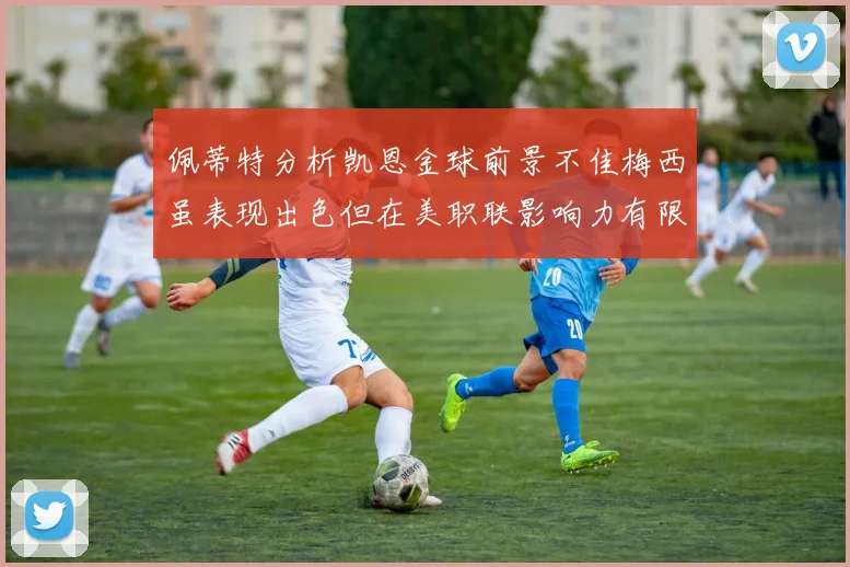 佩蒂特分析凯恩金球前景不佳梅西虽表现出色但在美职联影响力有限