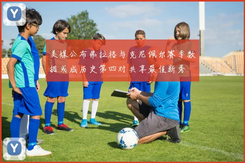 美媒公布弗拉格与克尼佩尔赛季数据或成历史第四对共享最佳新秀