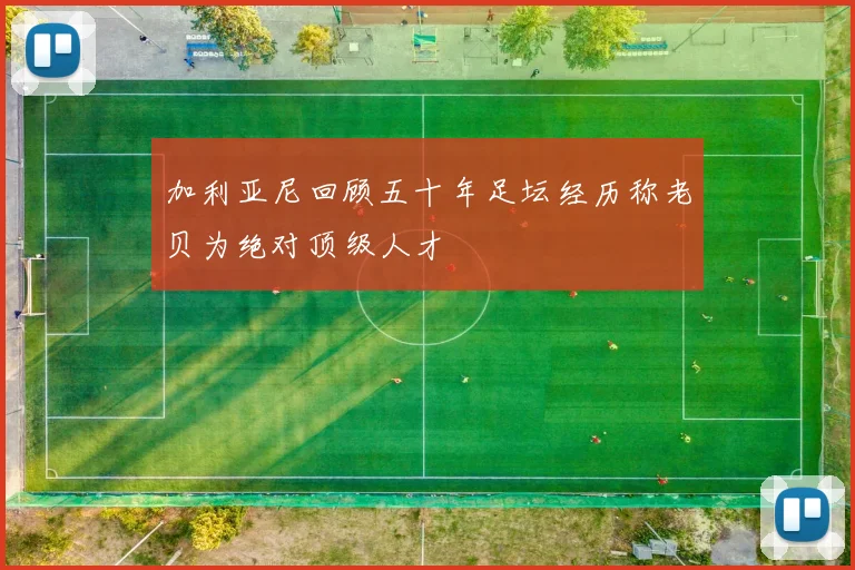 加利亚尼回顾五十年足坛经历称老贝为绝对顶级人才