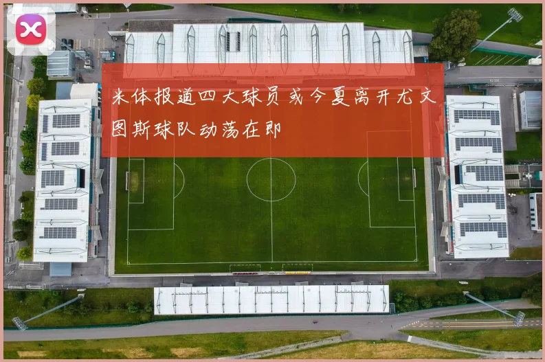 米体报道四大球员或今夏离开尤文图斯球队动荡在即