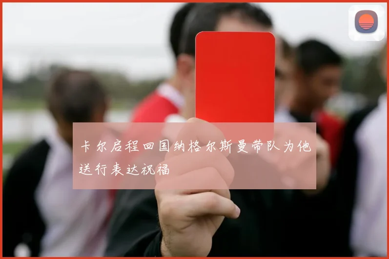 卡尔启程回国纳格尔斯曼带队为他送行表达祝福