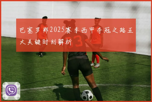 巴塞罗那2025赛季西甲夺冠之路五大关键时刻解析