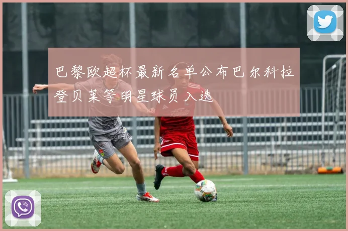 巴黎欧超杯最新名单公布巴尔科拉登贝莱等明星球员入选