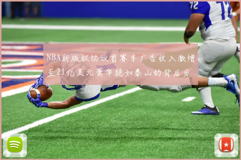 NBA新版权协议首赛季广告收入激增至21亿美元萧华稳如泰山的背后分析