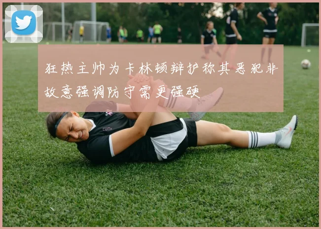 狂热主帅为卡林顿辩护称其恶犯非故意强调防守需更强硬