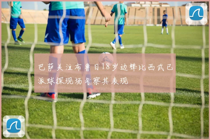 巴萨关注布鲁日18岁边锋比西武已派球探现场考察其表现