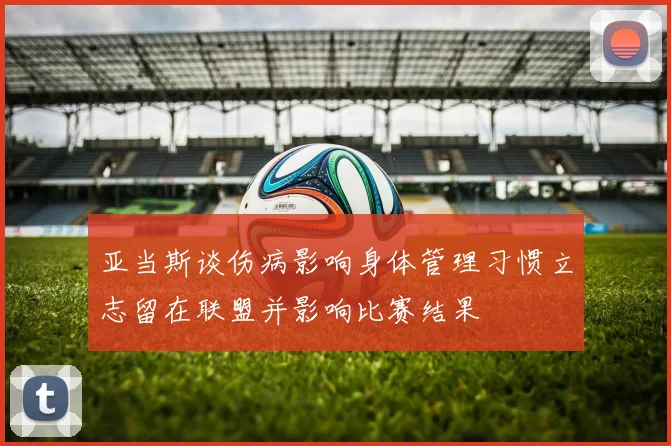 亚当斯谈伤病影响身体管理习惯立志留在联盟并影响比赛结果