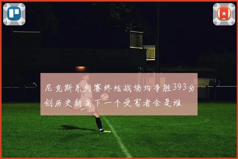 尼克斯系列赛终结战场均净胜393分创历史新高下一个受害者会是谁